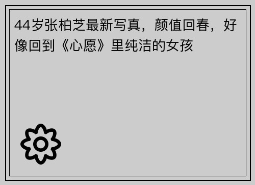 44岁张柏芝最新写真，颜值回春，好像回到《心愿》里纯洁的女孩